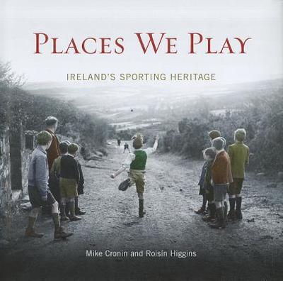 Places We Play: Ireland's Sporting Heritage - Cronin, Mike, and Higgins, Roisin