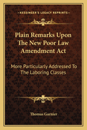 Plain Remarks Upon the New Poor Law Amendment ACT: More Particularly Addressed to the Laboring Classes