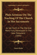 Plain Sermons On The Teaching Of The Church In Her Sacraments: As Set Forth In The Old And More Fully Developed In The New Testament (1856)