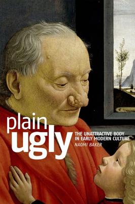 Plain Ugly: The Unattractive Body in Early Modern Culture - Baker, Naomi