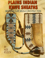 Plains Indian Knife Sheaths: Materials, Design & Construction - Kozlov, Alex