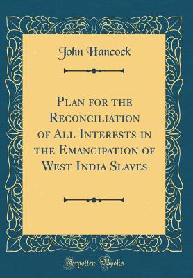 Plan for the Reconciliation of All Interests in the Emancipation of West India Slaves (Classic Reprint) - Hancock, John