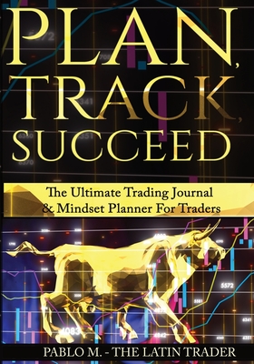 Plan, Track, Succeed: The Ultimate Trading Journal and Mindset Planner for Forex, Stocks, Options, Futures & Cryptocurrency Traders. Undated Daily, Weekly & Monthly Trader Workbook. - Molina, Pablo, and Trader, The Latin