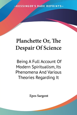 Planchette Or, The Despair Of Science: Being A Full Account Of Modern Spiritualism, Its Phenomena And Various Theories Regarding It - Sargent, Epes