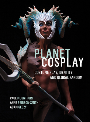 Planet Cosplay: Costume Play, Identity and Global Fandom - Mountfort, Paul, and Peirson-Smith, Anne, and Geczy, Adam