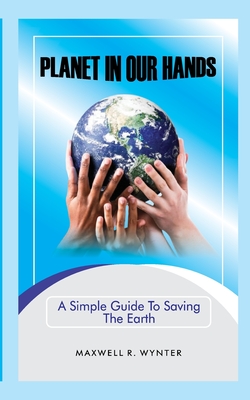 Planet In Our Hands: A Simple Guide to Saving the Earth - Wynter, Maxwell R