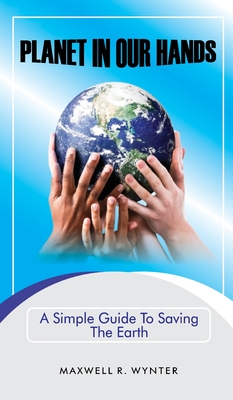 Planet In Our Hands: A Simple Guide to Saving the Planet - Wynter, Maxwell R