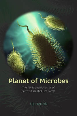 Planet of Microbes: The Perils and Potential of Earth's Essential Life Forms - Anton, Ted