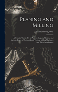 Planing and Milling: A Treatise On the Use of Planers, Shapers, Slotters, and Various Types of Horizontal and Vertical Milling Machines and Their Attachments