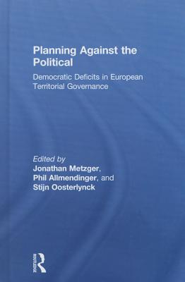 Planning Against the Political: Democratic Deficits in European Territorial Governance - Metzger, Jonathan (Editor), and Allmendinger, Philip (Editor), and Oosterlynck, Stijn (Editor)