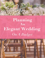 Planning An Elegant Wedding On A Budget: Budgeting Tips, Workbook, and Journal