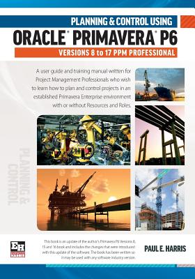 Planning and Control Using Oracle Primavera P6 Versions 8 to 17 PPM Professional - Harris, Paul E