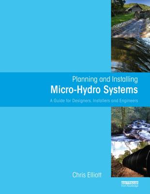 Planning and Installing Micro-Hydro Systems: A Guide for Designers, Installers and Engineers - Elliott, Chris