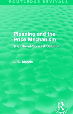 Planning and the Price Mechanism (Routledge Revivals): The Liberal-Socialist Solution - Meade, James E.