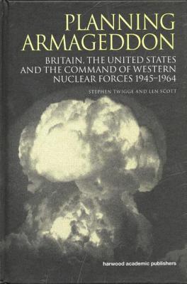 Planning Armageddon: Britain, the United States and the Command of Western Nuclear Forces, 1945-1964 - Scott, Len, and Twigge, Stephen