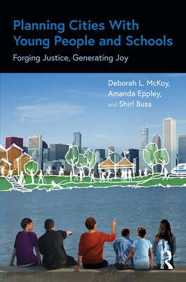 Planning Cities With Young People and Schools: Forging Justice, Generating Joy - McKoy, Deborah L, and Eppley, Amanda, and Buss, Shirl