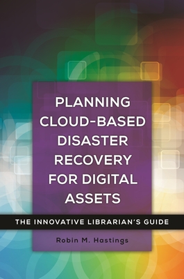 Planning Cloud-Based Disaster Recovery for Digital Assets: The Innovative Librarian's Guide - Hastings, Robin M.