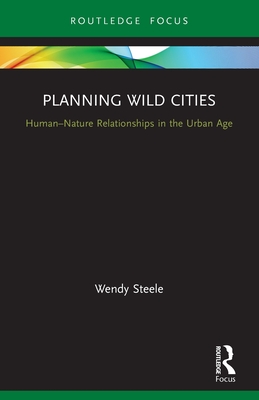 Planning Wild Cities: Human-Nature Relationships in the Urban Age - Steele, Wendy