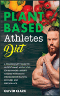 Plant-Based Athletes Diet: A Comprehensive Guide to Nutrition and Weight Loss for Beginners & Experts Athletes with Fueling Strategies for Training, Recovery, and Performance