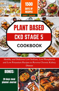 Plant Based Ckd Stage 5 Cookbook: Healthy and Delicious Low Sodium, Low Phosphorus and Low Potassium Recipes to Reverse Chronic Kidney Disease