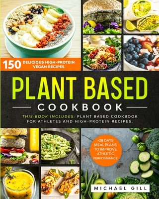 Plant Based Cookbook: 150 Delicious High-Protein Vegan Recipes to Improve Athletic Performance + 28 Days Meal Plan. 2 Books in 1: Plant Based Cookbook for Athletes and High-Protein Recipes. - Gill, Michael