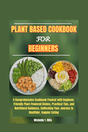 Plant Based Cookbook for Beginners: A Comprehensive Cookbook Packed with Beginner-Friendly Plant-Powered Dishes, Practical Tips, and Nutritional Guidance, Cultivating Your Journey to Healthier, Happi