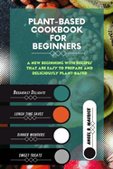 Plant-Based Cookbook For Beginners: A New Beginning with Recipes That Are Easy to Prepare and Deliciously Plant-Based