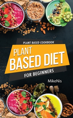 Plant Based Cookbook, Plant Based Diet for Beginners: Easy and Quick Vegan Cookbook for Beginners: Simple Vegetarian Cookbook for Everyone - Mikenis