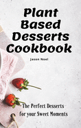 Plant Based Desserts Cookbook: The Perfect Desserts for Your Sweet Moments