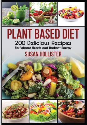 Plant Based Diet: 200 Delicious Recipes For Vibrant Health and Radiant Energy - Hollister, Susan