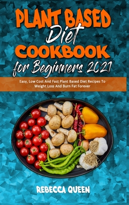Plant Based Diet Cookbook for Beginners 2021: Easy, Low Cost And Fast Plant Based Diet Recipes To Weight Loss And Burn Fat Forever - Queen, Rebecca