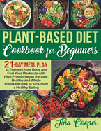 Plant-Based Diet Cookbook for Beginners: 21-Day Meal Plan to Energize Your Body and Fuel Your Workouts with High-Protein Vegan Recipes, Healthy and Whole Foods Recipes to Kick-Start a Healthy Eating