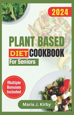 Plant Based Diet Cookbook for Seniors: The Complete Simple & Delicious Vegan Recipes with Gluten-Free and Nutritious Meals for Healthy Living - Kirby, Maria J