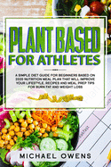 Plant Based Diet for Athletes: A simple Diet Guide for Beginners based on 2020 Nutrition Meal Plan that will Improve your Lifestyle. Recipes and Meal Prep tips for Burn Fat and Weight Loss