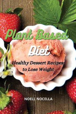 Plant Based Diet: Healthy Dessert Recipes to Lose Weight - Nocella, Noell