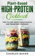 Plant-Based High-Protein Cookbook: How to Lose Weight, Build Muscle, and Transform Your Body