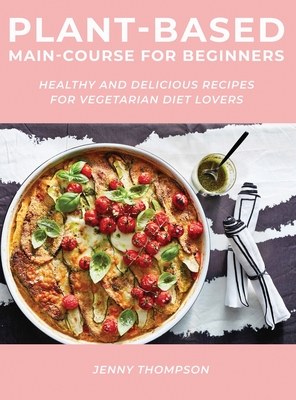 Plant-Based Main-Course for Beginners: Healthy and Delicious Recipes for Vegetarian Diet Lovers - Thompson, Jenny