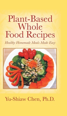 Plant-Based Whole Food Recipes: Healthy Homemade Meals Made Easy - Chen, Yu-Shiaw