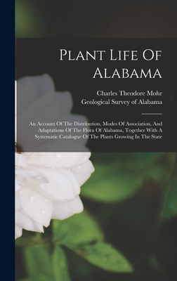 Plant Life Of Alabama: An Account Of The Distribution, Modes Of Association, And Adaptations Of The Flora Of Alabama, Together With A Systematic Catalogue Of The Plants Growing In The State - Geological Survey of Alabama (Creator), and Charles Theodore Mohr (Creator)