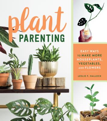 Plant Parenting: Easy Ways to Make More Houseplants, Vegetables, and Flowers - F. Halleck, Leslie