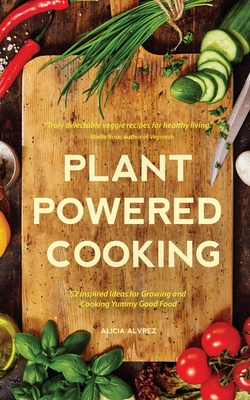 Plant-Powered Cooking: 52 Inspired Ideas for Growing and Cooking Yummy Good Food - Alvrez, Alice Mary, and Collins, Elise Marie (Foreword by)
