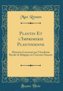 Plantin Et L'Imprimerie Plantinienne: Memoire Couronne Par L'Academie Royale de Belgique Au Concours Stassart (Classic Reprint)