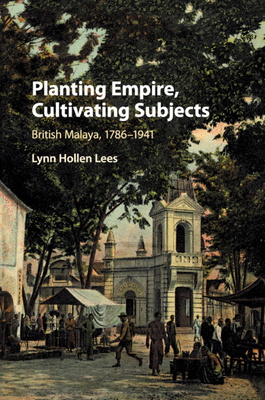 Planting Empire, Cultivating Subjects: British Malaya, 1786-1941 - Lees, Lynn Hollen