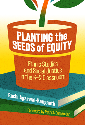 Planting the Seeds of Equity: Ethnic Studies and Social Justice in the K-2 Classroom - Agarwal-Rangnath, Ruchi, and Camangian, Patrick (Foreword by)