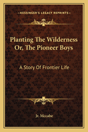 Planting the Wilderness: Or, the Pioneer Boys: A Story of Frontier Life