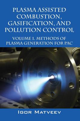 Plasma Assisted Combustion, Gasification, and Pollution Control: Volume 1. Methods of Plasma Generation for Pac - Matveev, Igor