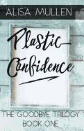 Plastic Confidence: Book One - The Good Bye Trilogy