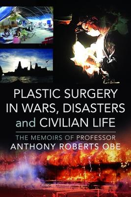 Plastic Surgery in Wars, Disasters and Civilian Life: The Memoirs of Professor Anthony Roberts OBE - Roberts, Anthony