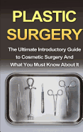 Plastic Surgery: The Ultimate Introductory Guide to Cosmetic Surgery and What You Must Know about It