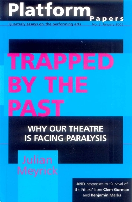 Platform Papers 3: Trapped by the Past: Why our theatre is facing paralysis: Why our theatre is facing paralysis - Meyrick, Julian